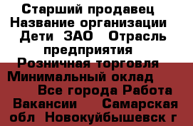 Старший продавец › Название организации ­ Дети, ЗАО › Отрасль предприятия ­ Розничная торговля › Минимальный оклад ­ 28 000 - Все города Работа » Вакансии   . Самарская обл.,Новокуйбышевск г.